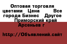 Оптовая торговля цветами › Цена ­ 25 - Все города Бизнес » Другое   . Приморский край,Арсеньев г.